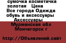 сумочка косметичка золотая › Цена ­ 300 - Все города Одежда, обувь и аксессуары » Аксессуары   . Мурманская обл.,Мончегорск г.